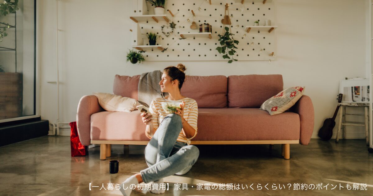【一人暮らしの初期費用】家具・家電の総額はいくらくらい？節約のポイントも解説