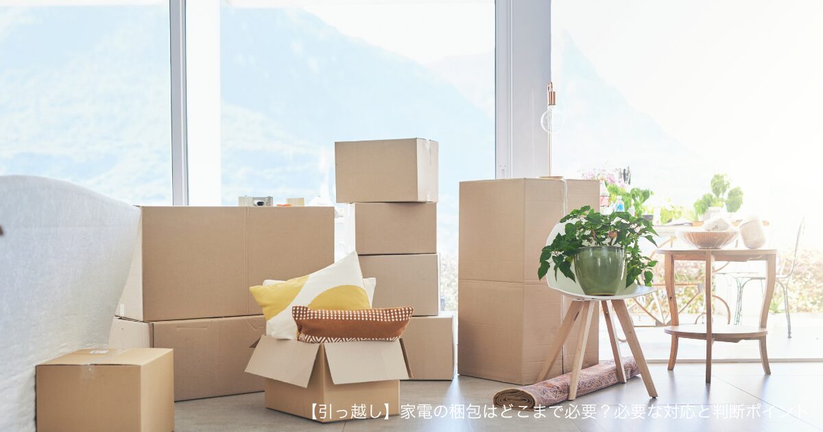 【引っ越し】家電の梱包はどこまで必要？必要な対応と判断ポイント