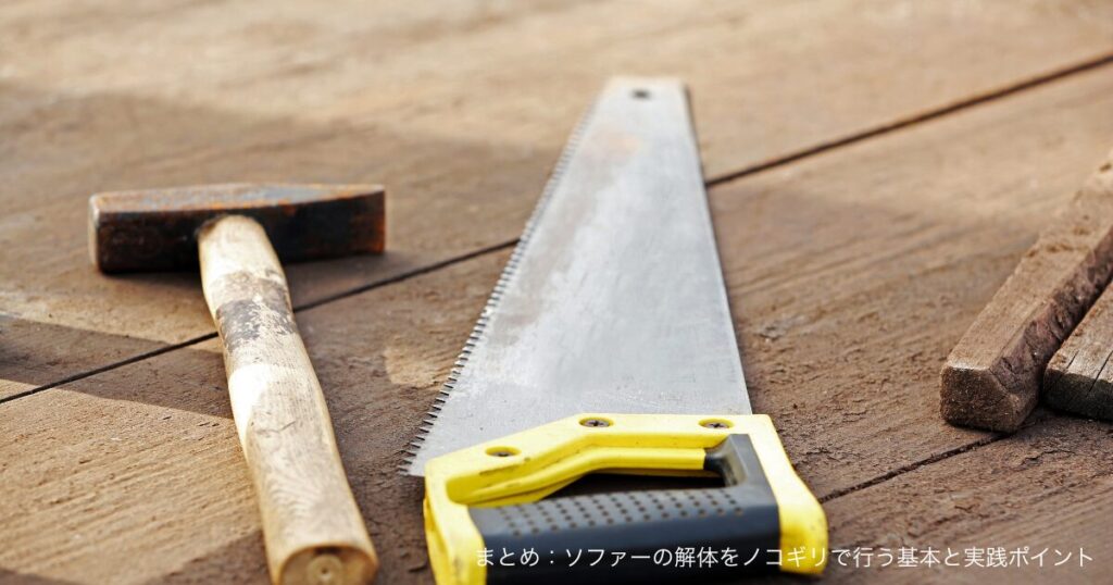 まとめ：ソファーの解体をノコギリで行う基本と実践ポイント